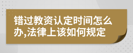 错过教资认定时间怎么办,法律上该如何规定