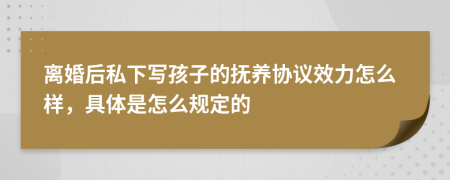 离婚后私下写孩子的抚养协议效力怎么样，具体是怎么规定的