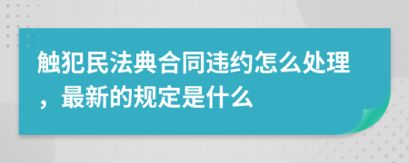 触犯民法典合同违约怎么处理，最新的规定是什么