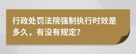 行政处罚法院强制执行时效是多久，有没有规定？