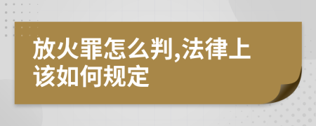 放火罪怎么判,法律上该如何规定