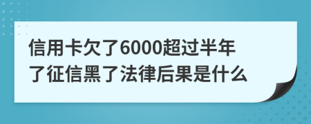 信用卡欠了6000超过半年了征信黑了法律后果是什么