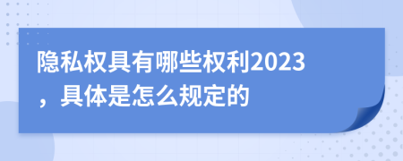 隐私权具有哪些权利2023，具体是怎么规定的