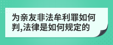 为亲友非法牟利罪如何判,法律是如何规定的