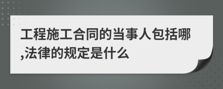 工程施工合同的当事人包括哪,法律的规定是什么