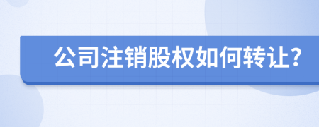 公司注销股权如何转让?