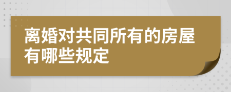 离婚对共同所有的房屋有哪些规定