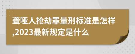 聋哑人抢劫罪量刑标准是怎样,2023最新规定是什么