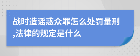 战时造谣惑众罪怎么处罚量刑,法律的规定是什么