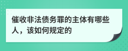 催收非法债务罪的主体有哪些人，该如何规定的