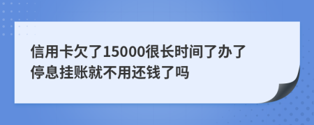 信用卡欠了15000很长时间了办了停息挂账就不用还钱了吗