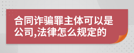 合同诈骗罪主体可以是公司,法律怎么规定的