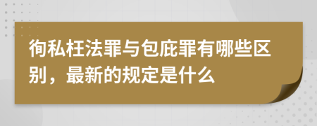 徇私枉法罪与包庇罪有哪些区别，最新的规定是什么