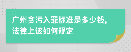 广州贪污入罪标准是多少钱,法律上该如何规定