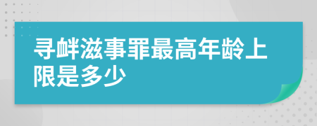 寻衅滋事罪最高年龄上限是多少