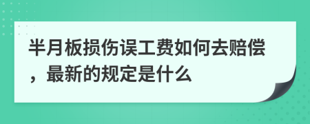 半月板损伤误工费如何去赔偿，最新的规定是什么