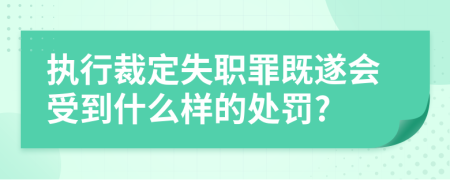 执行裁定失职罪既遂会受到什么样的处罚?