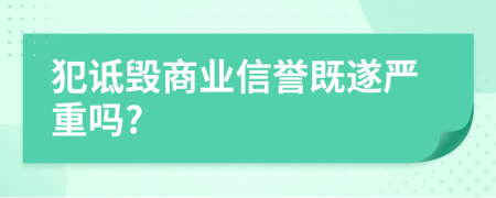 犯诋毁商业信誉既遂严重吗?