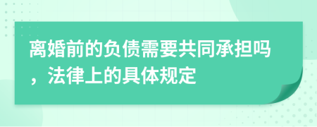 离婚前的负债需要共同承担吗，法律上的具体规定