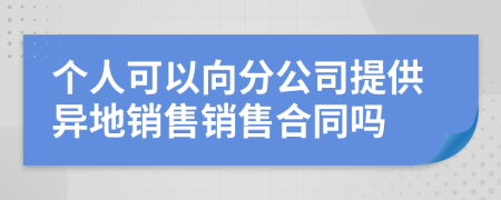 个人可以向分公司提供异地销售销售合同吗