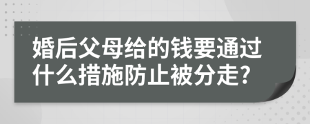 婚后父母给的钱要通过什么措施防止被分走?