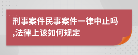 刑事案件民事案件一律中止吗,法律上该如何规定