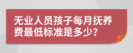 无业人员孩子每月抚养费最低标准是多少？