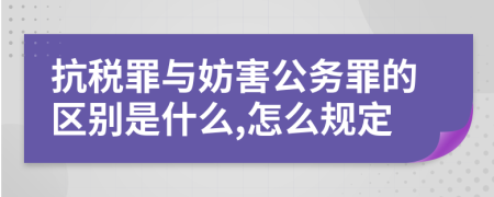 抗税罪与妨害公务罪的区别是什么,怎么规定