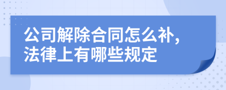 公司解除合同怎么补,法律上有哪些规定