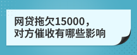 网贷拖欠15000，对方催收有哪些影响