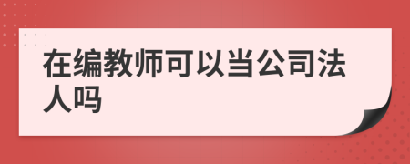 在编教师可以当公司法人吗