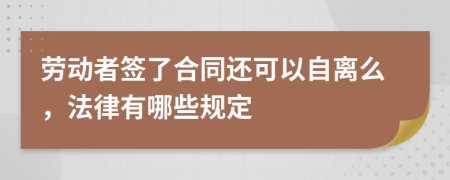 劳动者签了合同还可以自离么，法律有哪些规定
