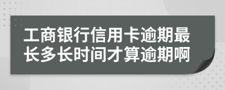 工商银行信用卡逾期最长多长时间才算逾期啊