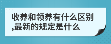 收养和领养有什么区别,最新的规定是什么