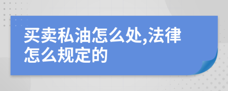 买卖私油怎么处,法律怎么规定的