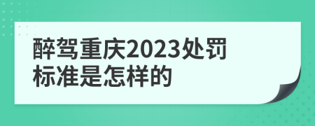醉驾重庆2023处罚标准是怎样的