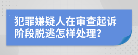 犯罪嫌疑人在审查起诉阶段脱逃怎样处理？