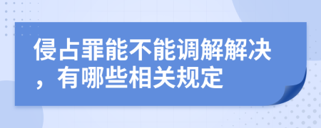 侵占罪能不能调解解决，有哪些相关规定