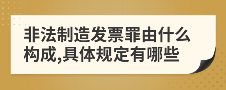 非法制造发票罪由什么构成,具体规定有哪些