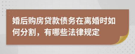 婚后购房贷款债务在离婚时如何分割，有哪些法律规定