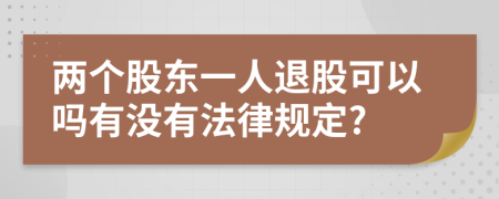 两个股东一人退股可以吗有没有法律规定?