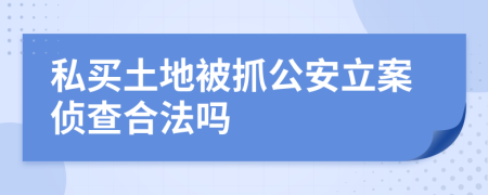 私买土地被抓公安立案侦查合法吗