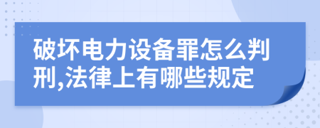 破坏电力设备罪怎么判刑,法律上有哪些规定