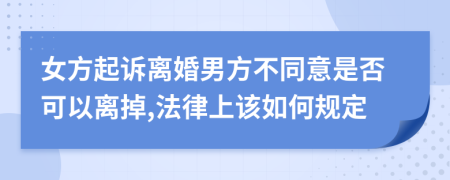 女方起诉离婚男方不同意是否可以离掉,法律上该如何规定