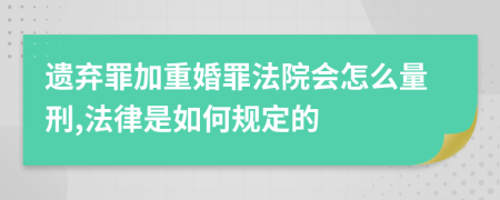 遗弃罪加重婚罪法院会怎么量刑,法律是如何规定的