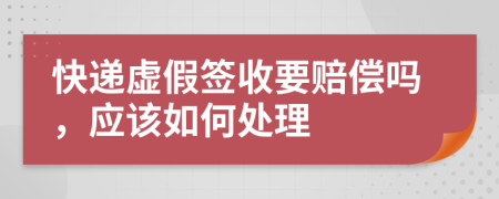 快递虚假签收要赔偿吗，应该如何处理