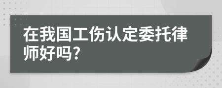 在我国工伤认定委托律师好吗?