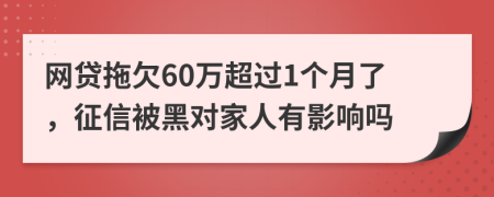 网贷拖欠60万超过1个月了，征信被黑对家人有影响吗