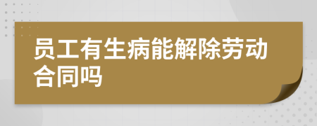 员工有生病能解除劳动合同吗