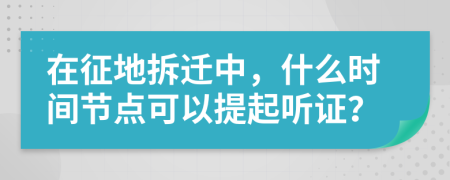 在征地拆迁中，什么时间节点可以提起听证？